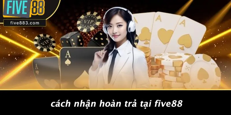 FIVE88 HOÀN TRẢ: NHẬN LẠI TIỀN THẮNG THUA VỚI TỶ LỆ ĐỈNH CAO 5 Cách Nhận Hoàn Trả Tại FIVE88