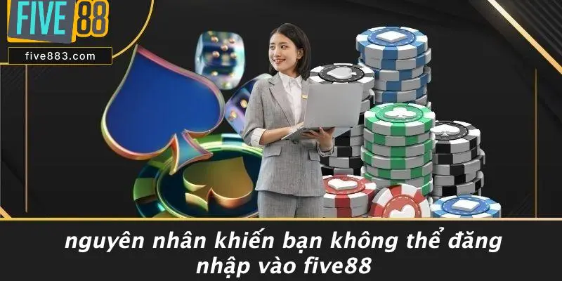 Nguyên Nhân Khiến Bạn Không Thể Đăng Nhập Vào FIVE88